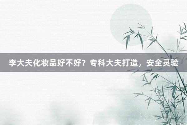 李大夫化妆品好不好？专科大夫打造，安全灵验