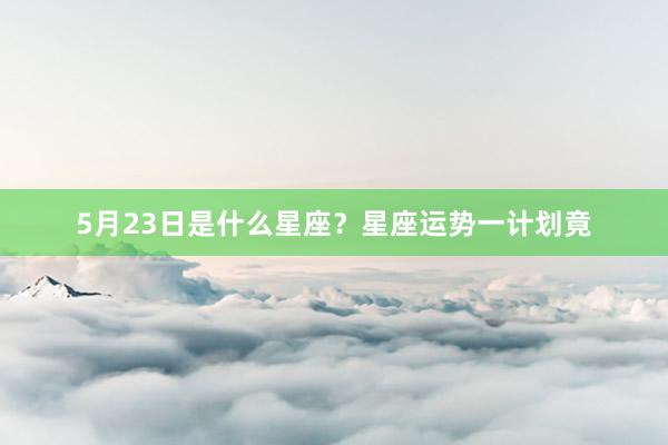 5月23日是什么星座？星座运势一计划竟