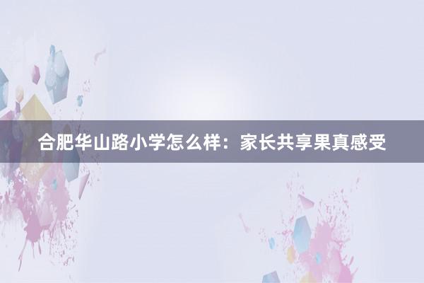 合肥华山路小学怎么样：家长共享果真感受