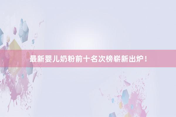 最新婴儿奶粉前十名次榜崭新出炉！