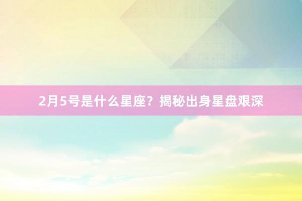 2月5号是什么星座？揭秘出身星盘艰深
