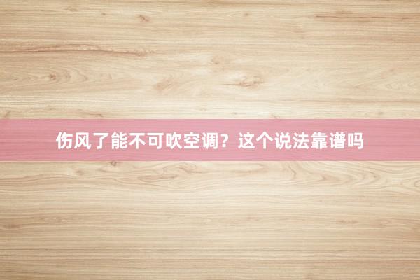 伤风了能不可吹空调？这个说法靠谱吗