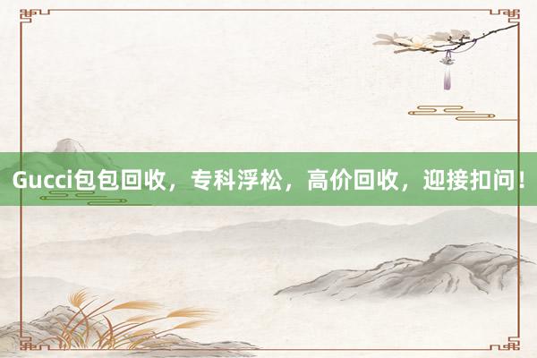Gucci包包回收，专科浮松，高价回收，迎接扣问！